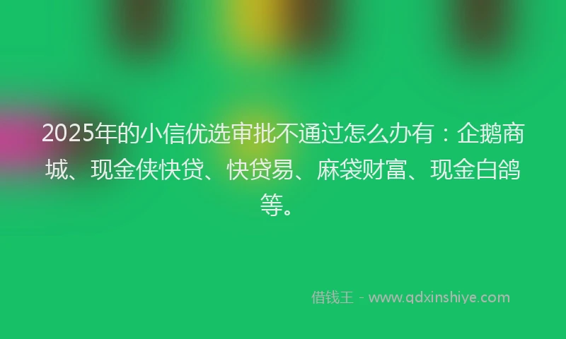 2025年的小信优选审批不通过怎么办有：企鹅商城、现金侠快贷、快贷易、麻袋财富、现金白鸽等。