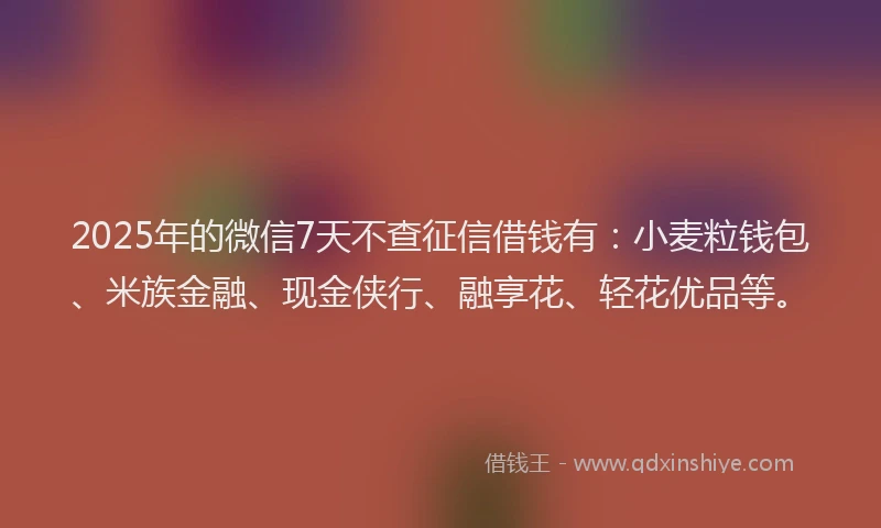 2025年的微信7天不查征信借钱有：小麦粒钱包、米族金融、现金侠行、融享花、轻花优品等。