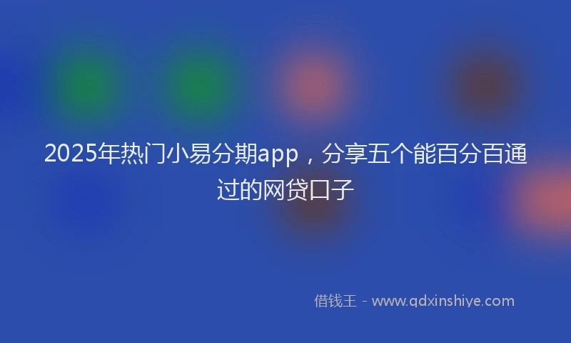 2025年热门小易分期app，分享五个能百分百通过的网贷口子