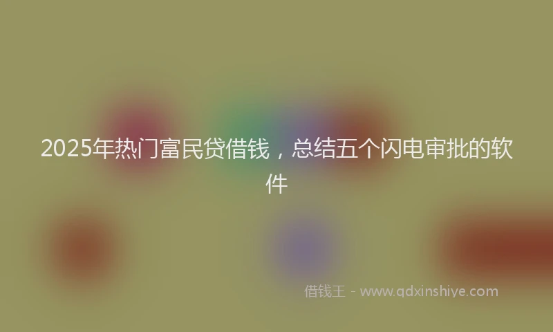 2025年热门富民贷借钱，总结五个闪电审批的软件