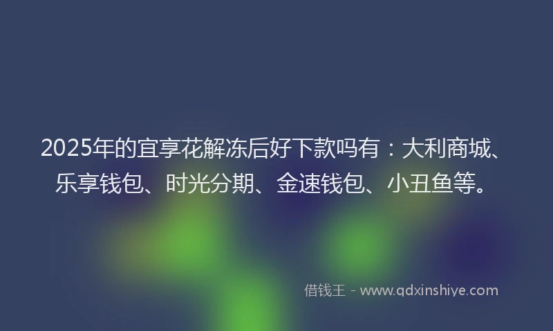 2025年的宜享花解冻后好下款吗有：大利商城、乐享钱包、时光分期、金速钱包、小丑鱼等。