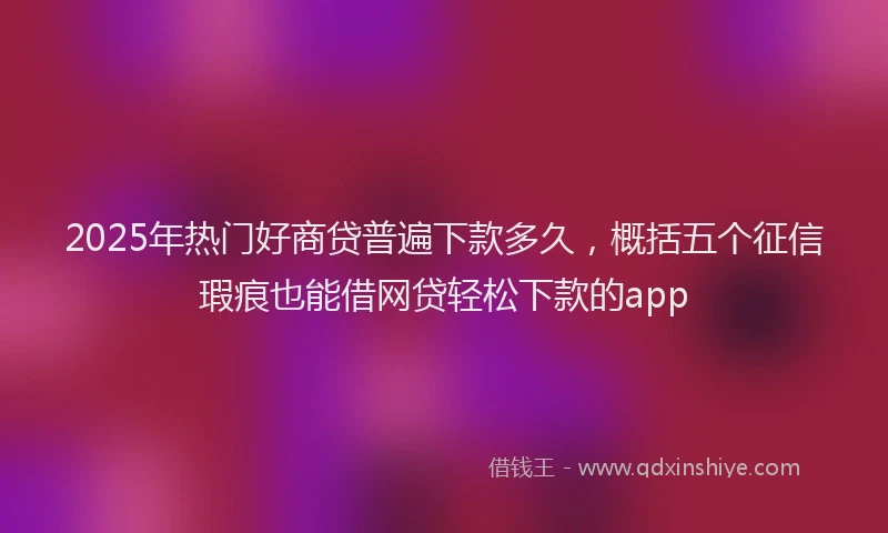 2025年热门好商贷普遍下款多久，概括五个征信瑕疵也能借网贷轻松下款的app