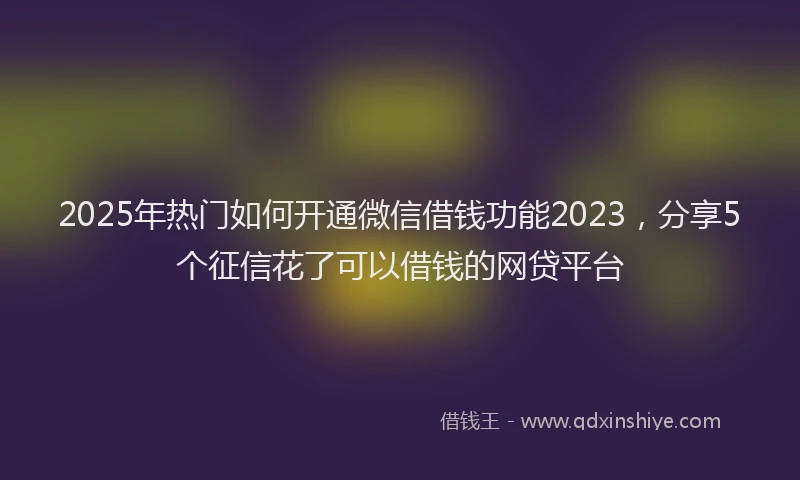 2025年热门如何开通微信借钱功能2023，分享5个征信花了可以借钱的网贷平台