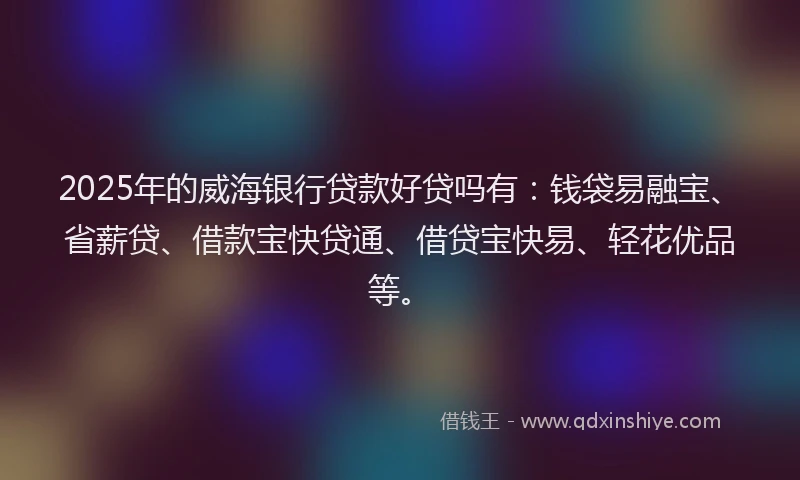 2025年的威海银行贷款好贷吗有：钱袋易融宝、省薪贷、借款宝快贷通、借贷宝快易、轻花优品等。