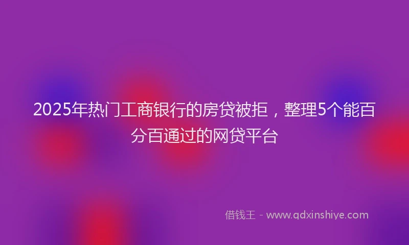 2025年热门工商银行的房贷被拒，整理5个能百分百通过的网贷平台