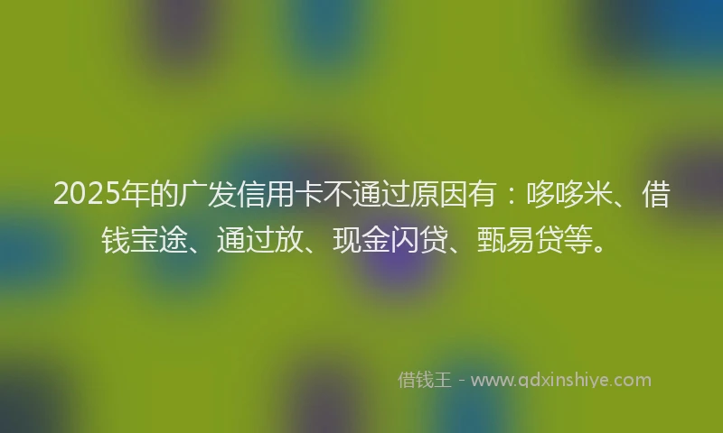 2025年的广发信用卡不通过原因有：哆哆米、借钱宝途、通过放、现金闪贷、甄易贷等。