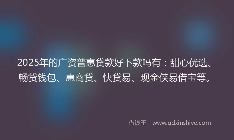 2025年的广资普惠贷款好下款吗有：甜心优选、畅贷钱包、惠商贷、快贷易、现金侠易借宝等。