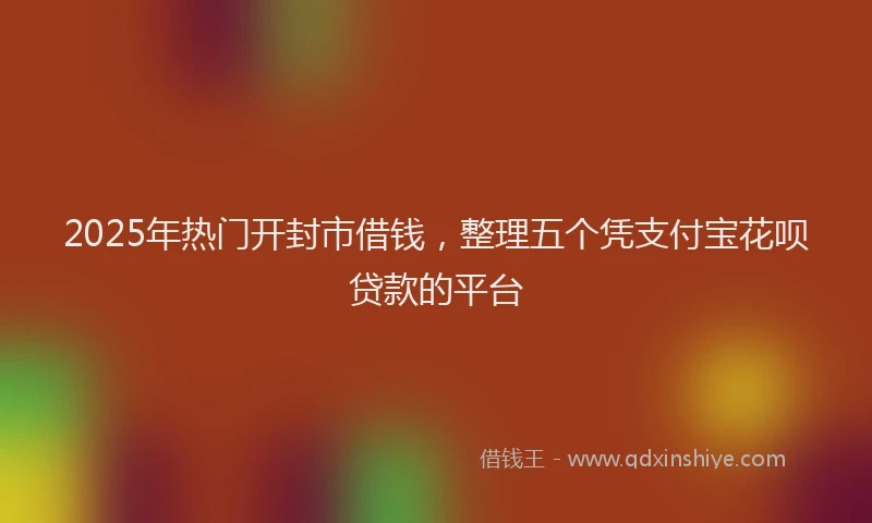 2025年热门开封市借钱，整理五个凭支付宝花呗贷款的平台