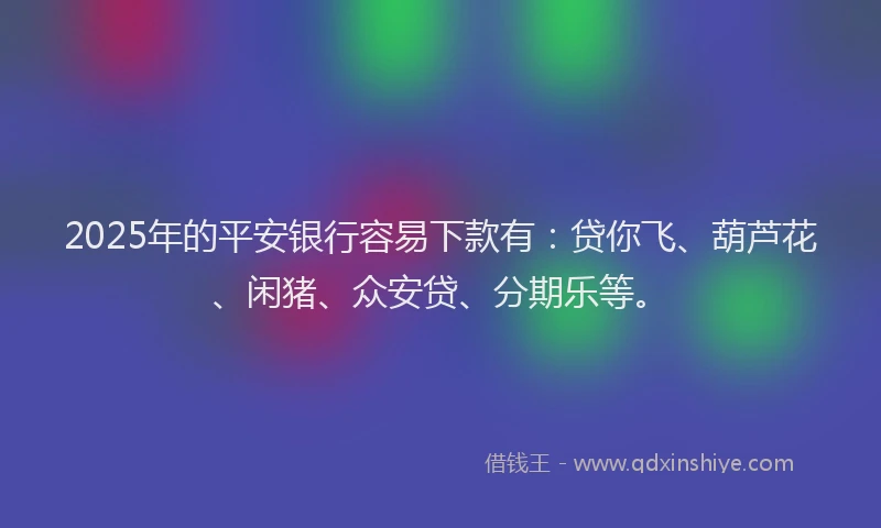 2025年的平安银行容易下款有：贷你飞、葫芦花、闲猪、众安贷、分期乐等。