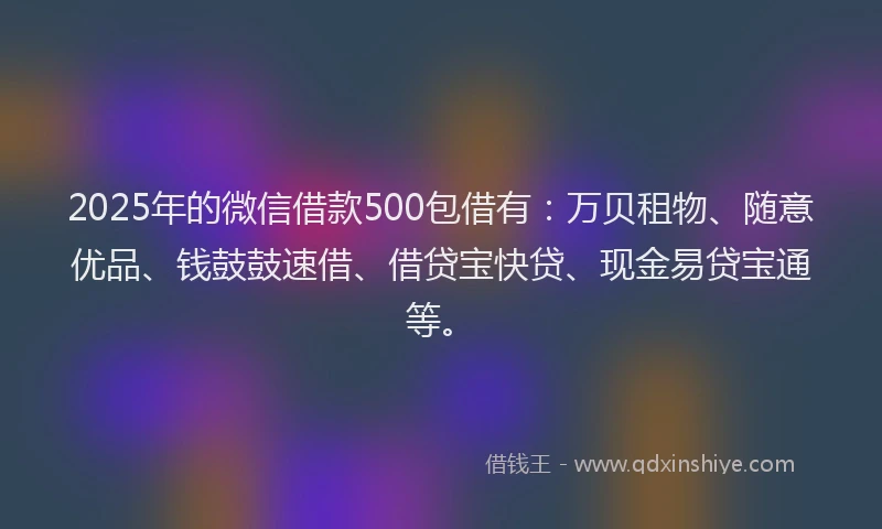 2025年的微信借款500包借有：万贝租物、随意优品、钱鼓鼓速借、借贷宝快贷、现金易贷宝通等。