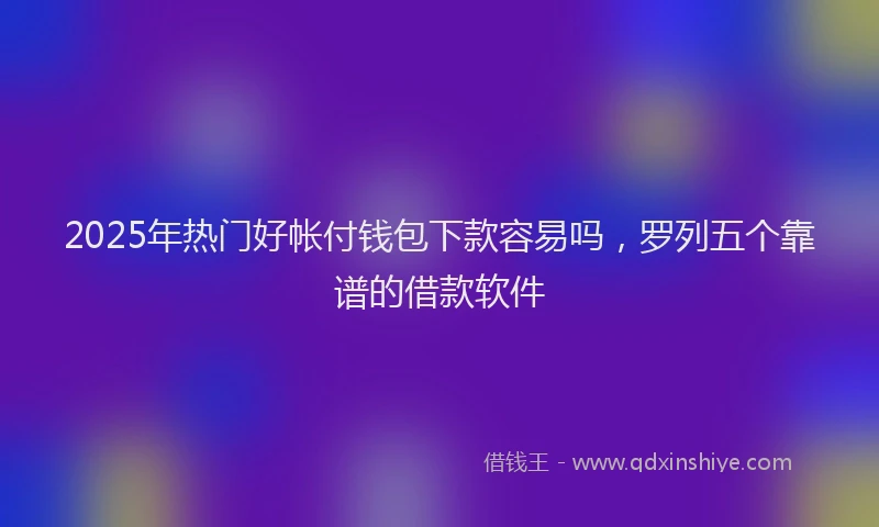 2025年热门好帐付钱包下款容易吗，罗列五个靠谱的借款软件
