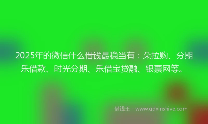 2025年的微信什么借钱最稳当有：朵拉购、分期乐借款、时光分期、乐借宝贷融、银票网等。