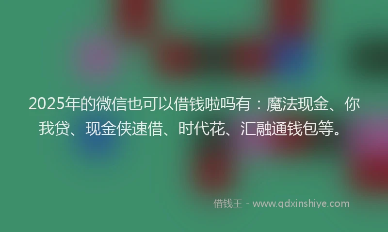 2025年的微信也可以借钱啦吗有：魔法现金、你我贷、现金侠速借、时代花、汇融通钱包等。