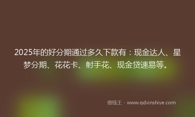 2025年的好分期通过多久下款有：现金达人、星梦分期、花花卡、射手花、现金贷速易等。