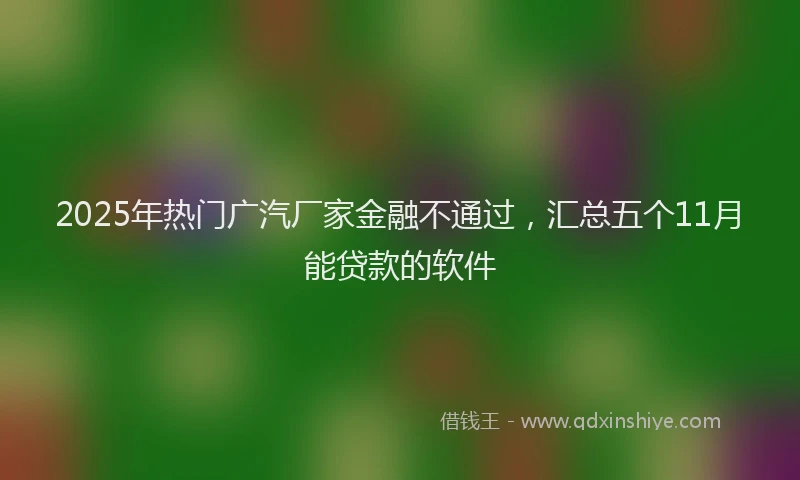 2025年热门广汽厂家金融不通过，汇总五个11月能贷款的软件