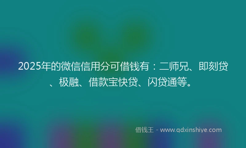2025年的微信信用分可借钱有：二师兄、即刻贷、极融、借款宝快贷、闪贷通等。