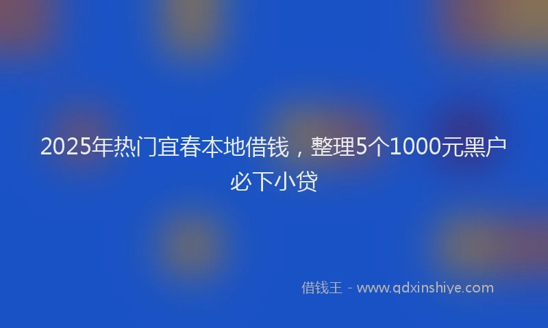 2025年热门宜春本地借钱，整理5个1000元黑户必下小贷