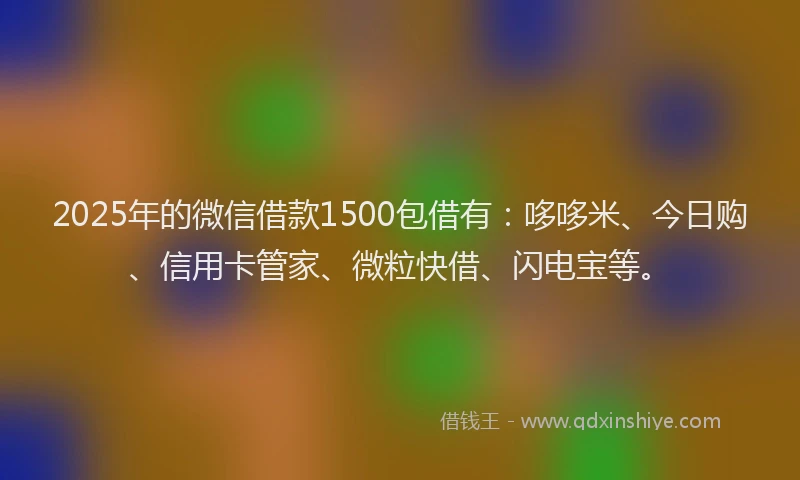 2025年的微信借款1500包借有：哆哆米、今日购、信用卡管家、微粒快借、闪电宝等。
