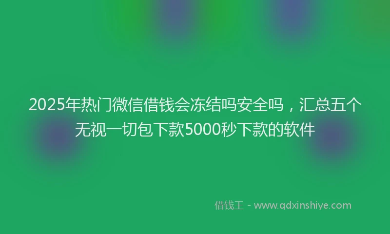 2025年热门微信借钱会冻结吗安全吗，汇总五个无视一切包下款5000秒下款的软件