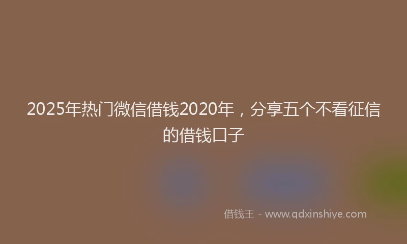 2025年热门微信借钱2020年，分享五个不看征信的借钱口子