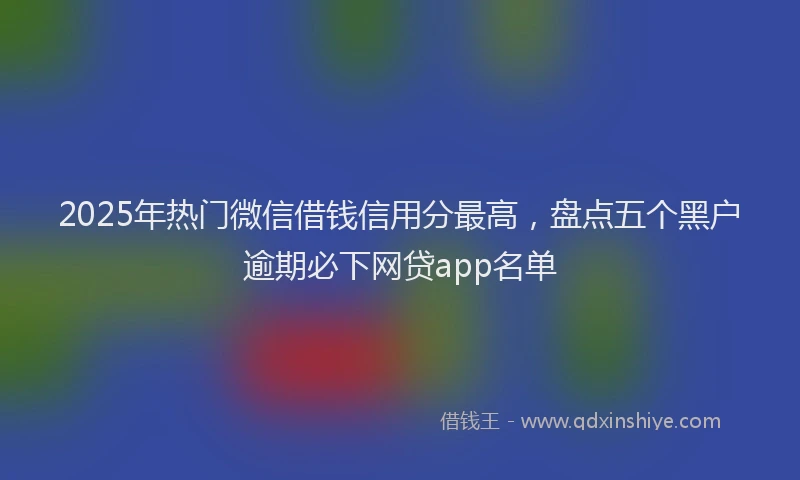 2025年热门微信借钱信用分最高，盘点五个黑户逾期必下网贷app名单