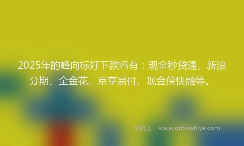 2025年的峰向标好下款吗有：现金秒贷通、新浪分期、全金花、京享易付、现金侠快融等。