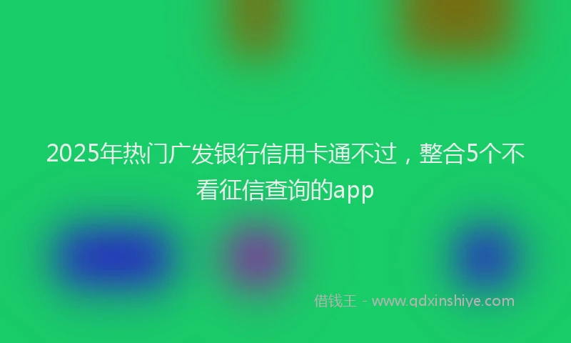 2025年热门广发银行信用卡通不过，整合5个不看征信查询的app