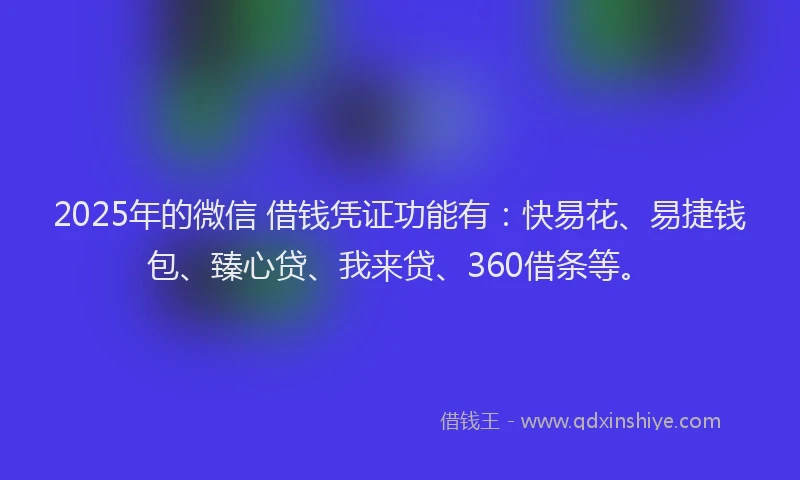 2025年的微信 借钱凭证功能有：快易花、易捷钱包、臻心贷、我来贷、360借条等。
