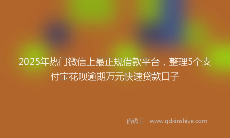 2025年热门微信上最正规借款平台，整理5个支付宝花呗逾期万元快速贷款口子