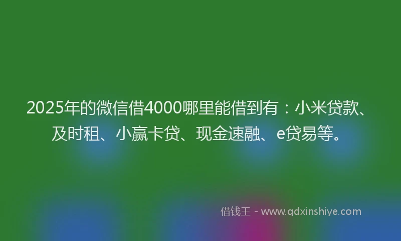 2025年的微信借4000哪里能借到有：小米贷款、及时租、小赢卡贷、现金速融、e贷易等。