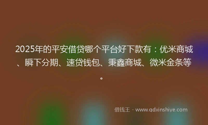 2025年的平安借贷哪个平台好下款有：优米商城、瞬下分期、速贷钱包、秉鑫商城、微米金条等。
