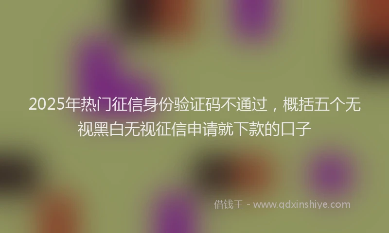 2025年热门征信身份验证码不通过，概括五个无视黑白无视征信申请就下款的口子