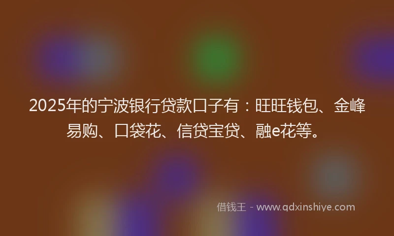 2025年的宁波银行贷款口子有：旺旺钱包、金峰易购、口袋花、信贷宝贷、融e花等。