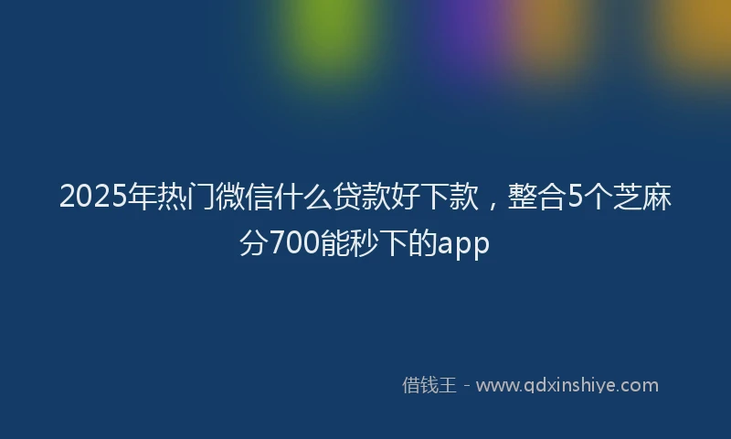 2025年热门微信什么贷款好下款，整合5个芝麻分700能秒下的app