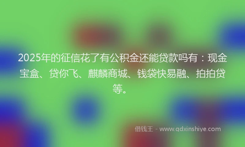 2025年的征信花了有公积金还能贷款吗有：现金宝盒、贷你飞、麒麟商城、钱袋快易融、拍拍贷等。