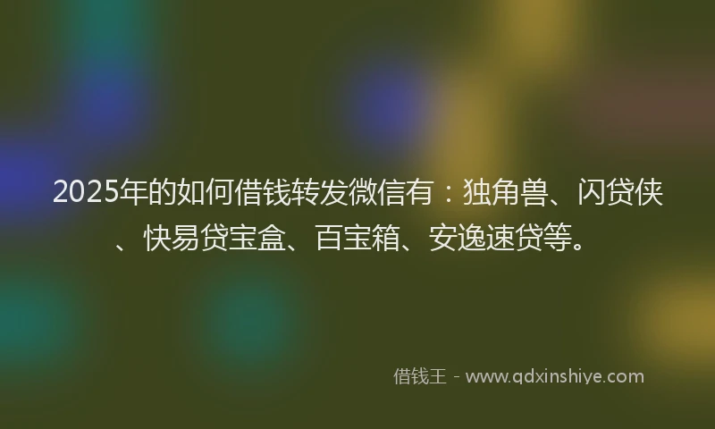 2025年的如何借钱转发微信有：独角兽、闪贷侠、快易贷宝盒、百宝箱、安逸速贷等。