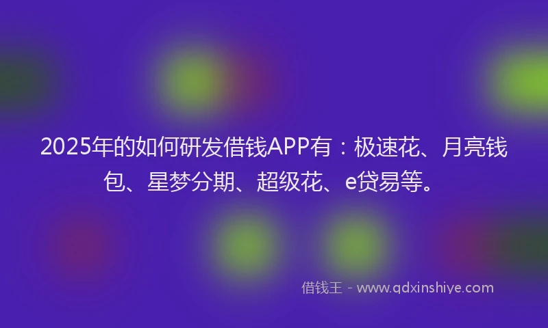 2025年的如何研发借钱APP有：极速花、月亮钱包、星梦分期、超级花、e贷易等。