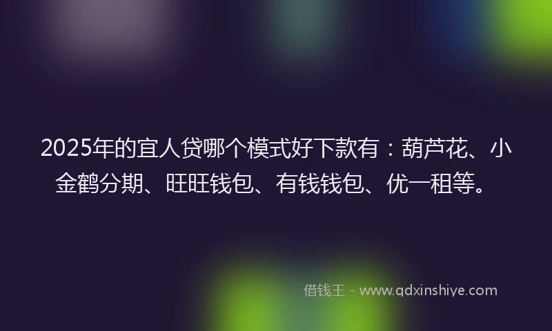 2025年的宜人贷哪个模式好下款有：葫芦花、小金鹤分期、旺旺钱包、有钱钱包、优一租等。