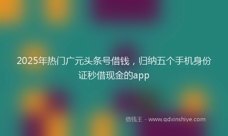 2025年热门广元头条号借钱，归纳五个手机身份证秒借现金的app