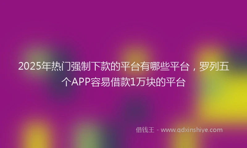 2025年热门强制下款的平台有哪些平台，罗列五个APP容易借款1万块的平台