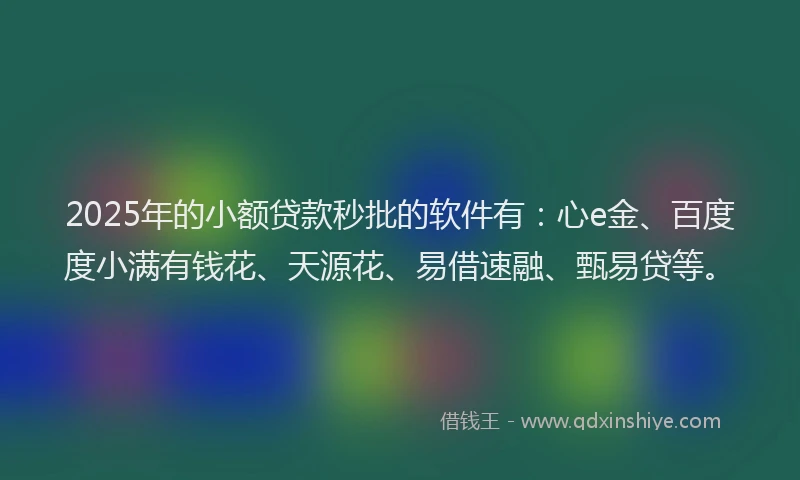 2025年的小额贷款秒批的软件有：心e金、百度度小满有钱花、天源花、易借速融、甄易贷等。