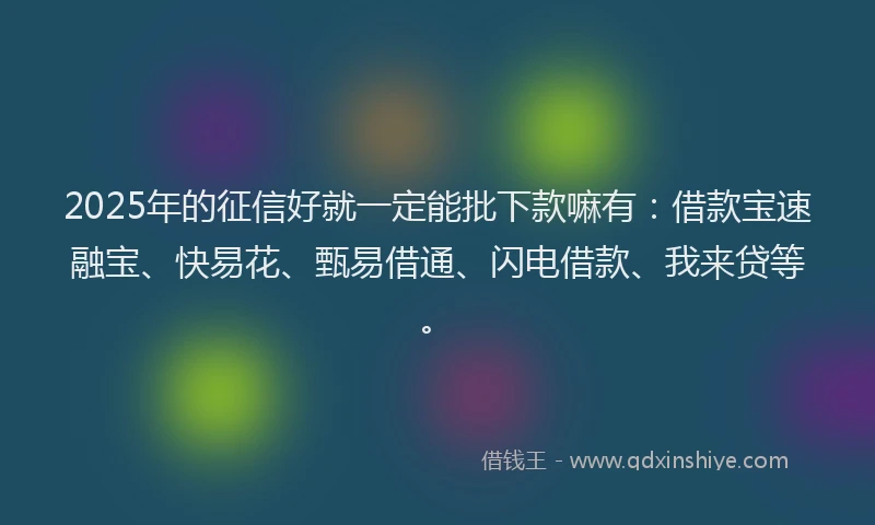 2025年的征信好就一定能批下款嘛有：借款宝速融宝、快易花、甄易借通、闪电借款、我来贷等。