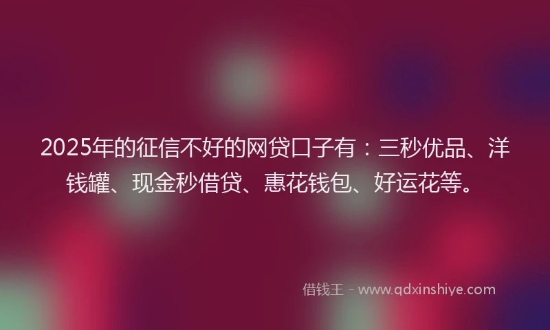 2025年的征信不好的网贷口子有：三秒优品、洋钱罐、现金秒借贷、惠花钱包、好运花等。