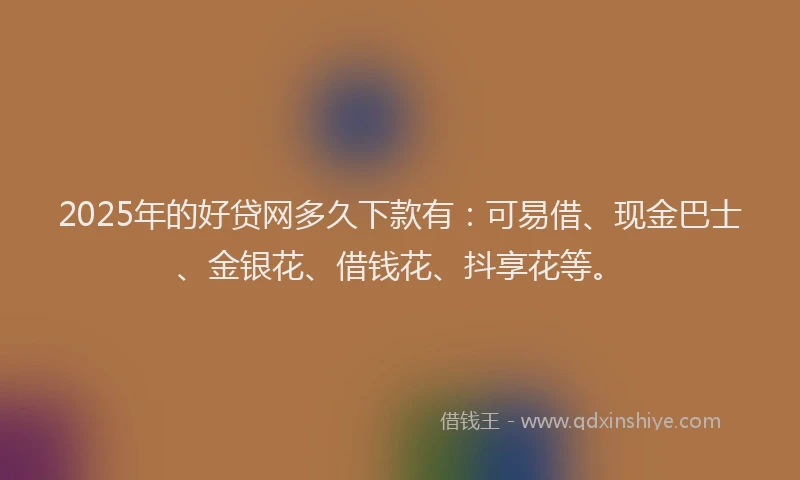 2025年的好贷网多久下款有：可易借、现金巴士、金银花、借钱花、抖享花等。