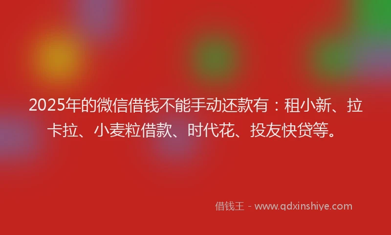 2025年的微信借钱不能手动还款有：租小新、拉卡拉、小麦粒借款、时代花、投友快贷等。