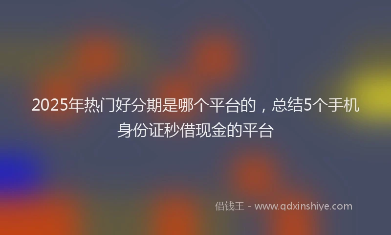 2025年热门好分期是哪个平台的，总结5个手机身份证秒借现金的平台