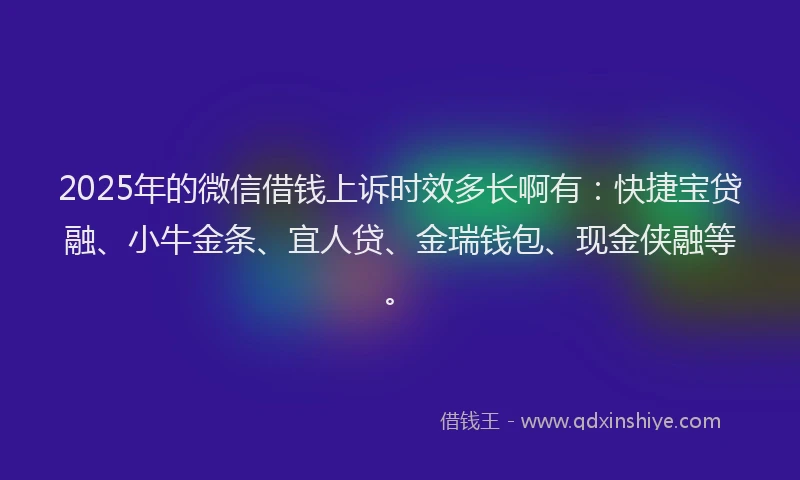 2025年的微信借钱上诉时效多长啊有：快捷宝贷融、小牛金条、宜人贷、金瑞钱包、现金侠融等。