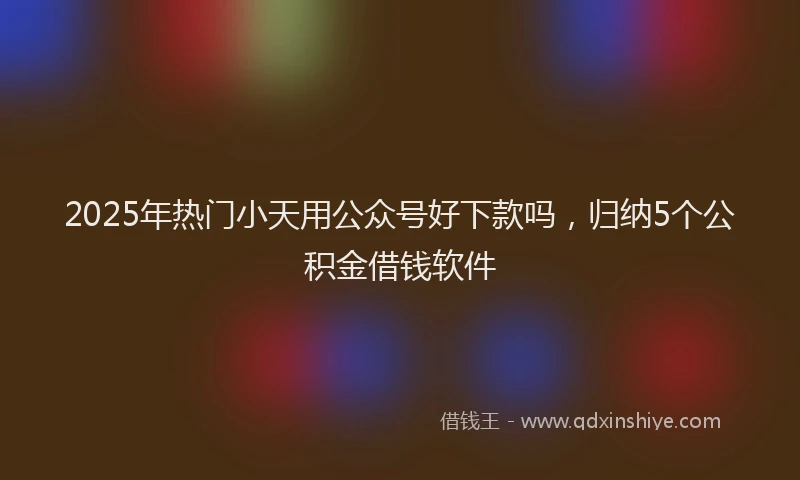 2025年热门小天用公众号好下款吗，归纳5个公积金借钱软件