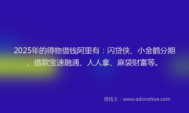 2025年的得物借钱阿里有：闪贷侠、小金鹤分期、借款宝速融通、人人拿、麻袋财富等。