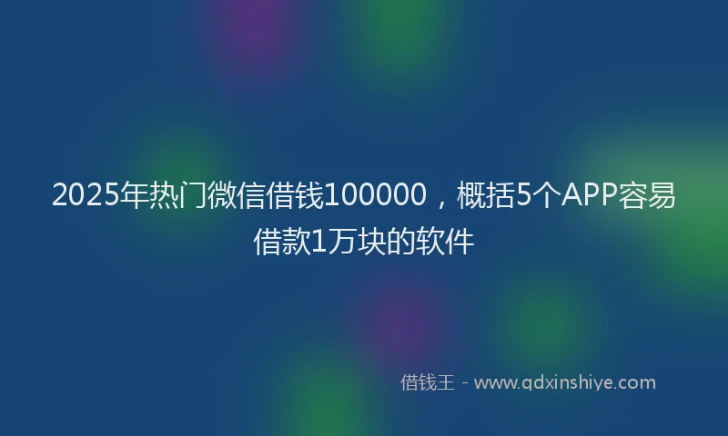 2025年热门微信借钱100000，概括5个APP容易借款1万块的软件
